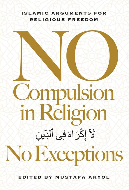 No Compulsion in Religion -- No Exceptions: Islamic Arguments for Religious Freedom by Akyol, Mustafa