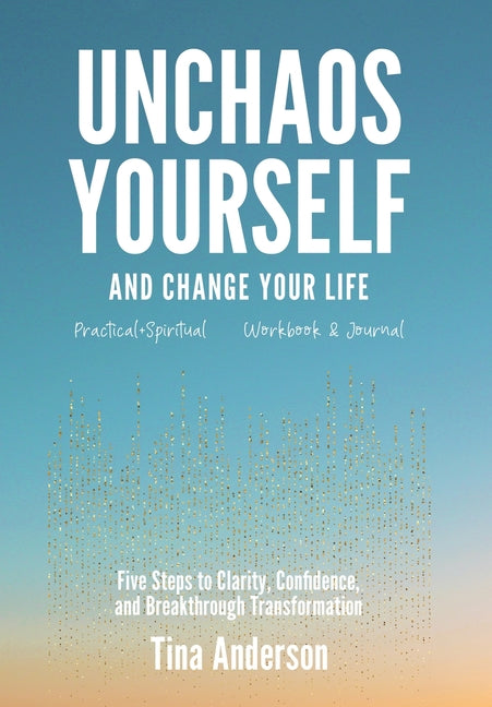 Unchaos Yourself and Change Your Life: Five Steps to Clarity, Confidence, and Breakthrough Transformation