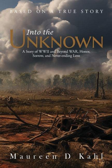 Into the Unknown: A Story of WWII and Beyond WAR, Honor, Sorrow, and Never-ending Love