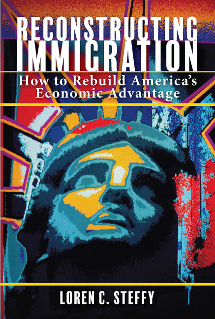 Reconstructing Immigration: How to Rebuild America's Economic Advantage by Steffy, Loren C.