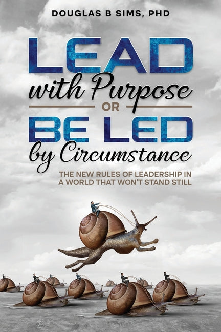 Lead with Purpose or Be Led by Circumstance: The New Rules of Leadership in a World That Won't Stand Still