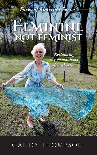 Feminine Not Feminist: Reclaiming My Womanhood After Abortion by Thompson, Candy