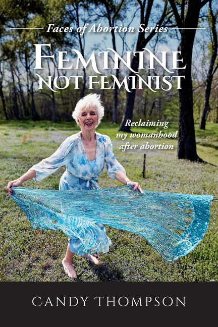 Feminine Not Feminist: Reclaiming My Womanhood After Abortion by Thompson, Candy