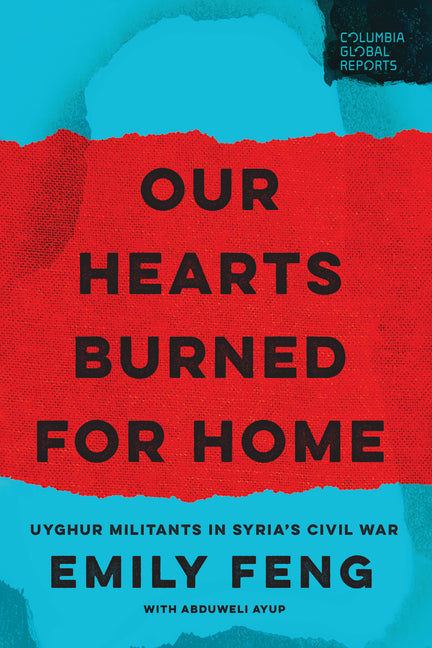 Our Hearts Burned for Home: Uyghur Militants in Syria's Civil War by Feng, Emily