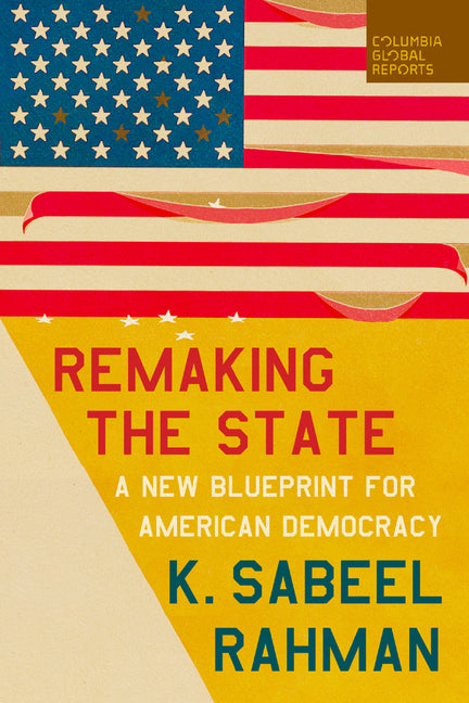Remaking the State: A New Blueprint for American Democracy by Rahman, K. Sabeel