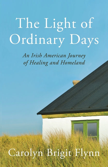 The Light of Ordinary Days: An Irish American Journey of Healing and Homeland by Flynn, Carolyn Brigit
