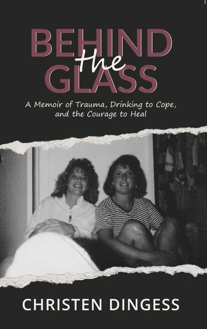 Behind the Glass: A Memoir of Trauma, Drinking to Cope, and the Courage to Heal