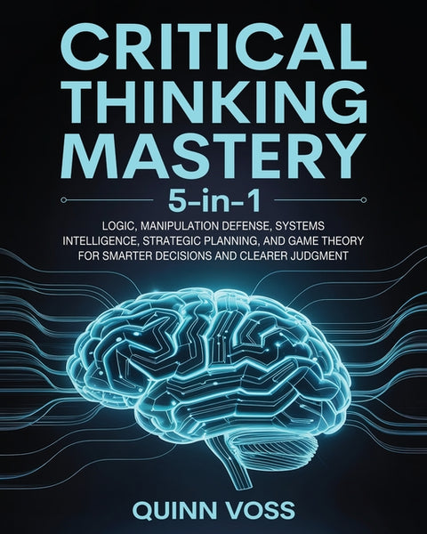 Critical Thinking Mastery 5-in-1: Logic, Manipulation Defense, Systems Intelligence, Strategic Planning, and Game Theory for Smarter Decisions and Cle