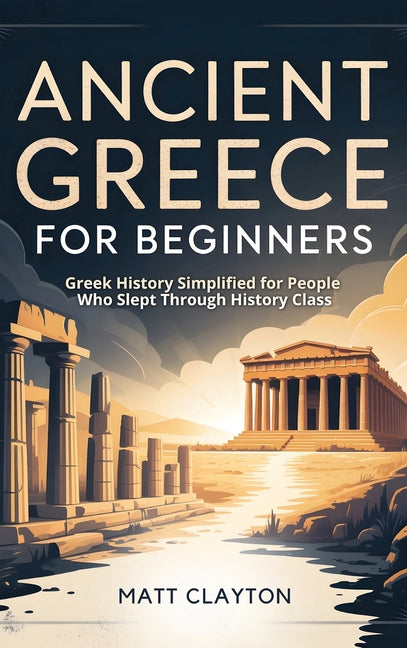 Ancient Greece for Beginners: Greek History Simplified for People Who Slept Through History Class