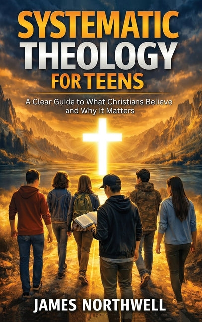 Systematic Theology for Teens: A Clear Guide to What Christians Believe and Why It Matters