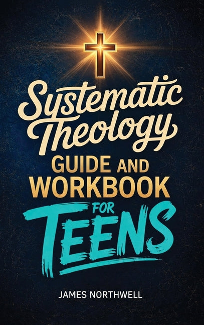 Systematic Theology Guide and Workbook for Teens: The Complete Bible Study to Understand Christian Doctrine and Live Out Your Faith with Confidence