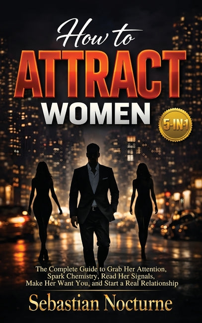 How to Attract Women 5-in-1: The Complete Guide to Grab Her Attention, Spark Chemistry, Read Her Signals, Make Her Want You, and Start a Real Relation