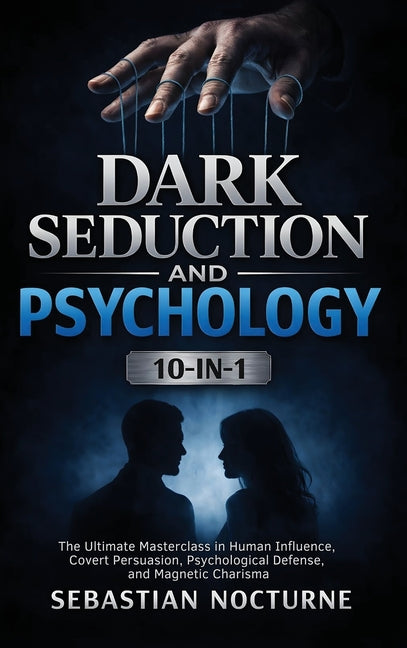 Dark Seduction and Psychology 10-in-1: The Ultimate Masterclass in Human Influence, Covert Persuasion, Psychological Defense, and Magnetic Charisma