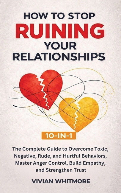 How to Stop Ruining Your Relationships 10-in-1: The Complete Guide to Overcome Toxic, Negative, Rude, and Hurtful Behaviors, Master Anger Control, Bui by Whitmore, Vivian