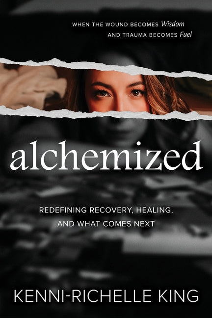 alchemized: When The Wound Becomes Wisdom and Trauma Becomes Fuel by King, Kenni-Richelle