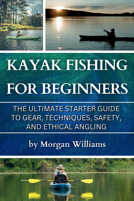 Kayak Fishing for Beginners: The Ultimate Starter Guide to Gear, Techniques, Safety, and Ethical Angling