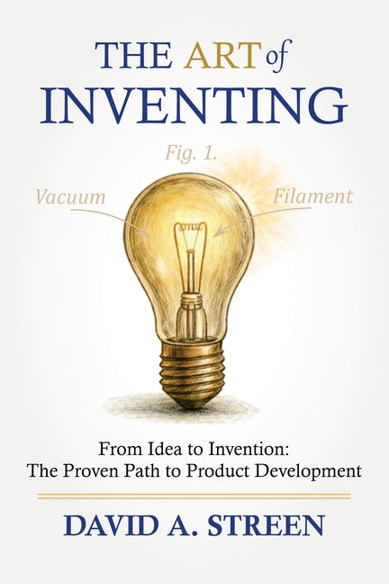 The Art of Inventing: From Idea to Invention: The Proven Path to Product Development by Streen, David A.