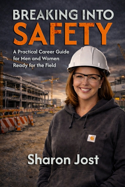 Breaking Into Safety: A Practical Career Guide for Men and Women Ready for the Field: From Entry-Level Safety Professional to Consultant and Industry