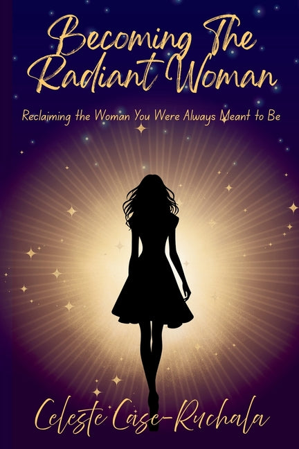 Becoming the Radiant Woman: Reclaiming the Woman You Were Always Meant to Be by Case-Ruchala, Celeste