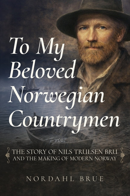 To My Beloved Norwegian Countrymen: The Story of Nils Trulsen Bru and the Making of Modern Norway by Brue, Nordahl