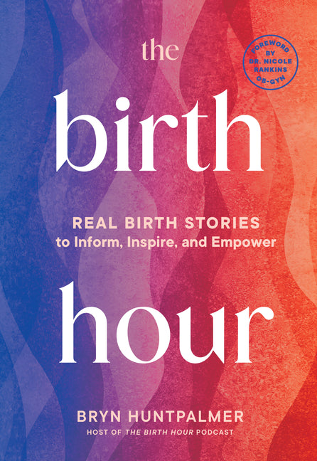 The Birth Hour: Real Birth Stories to Inform, Inspire, and Empower by Huntpalmer, Bryn