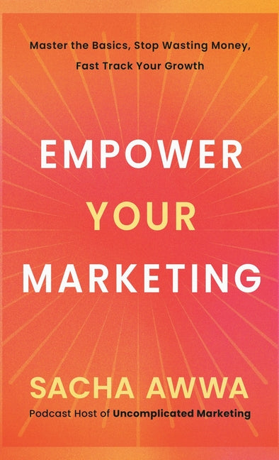 Empower Your Marketing: Master the Basics, Stop Wasting Money, and Fast Track Your Growth