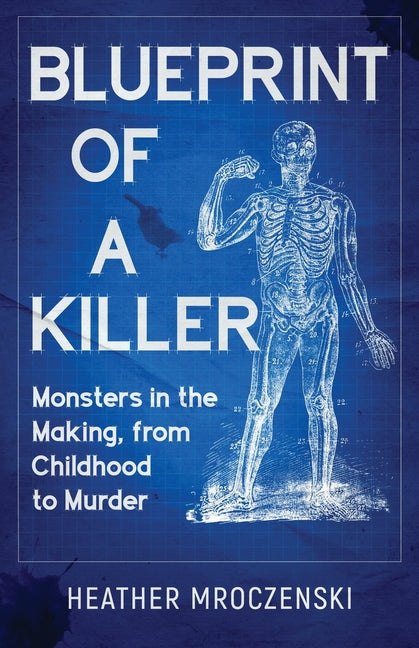 Blueprint Of A Killer: Monsters in the Making, from Childhood to Murder