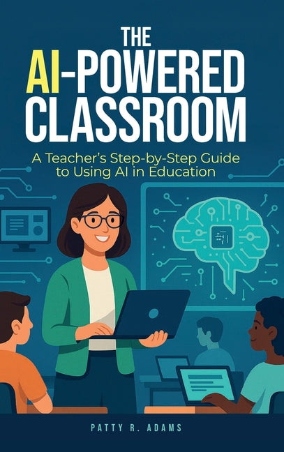 The AI-Powered Classroom: A Teacher's Step-by-Step Guide to Using AI in Education by Adams, Patty R.