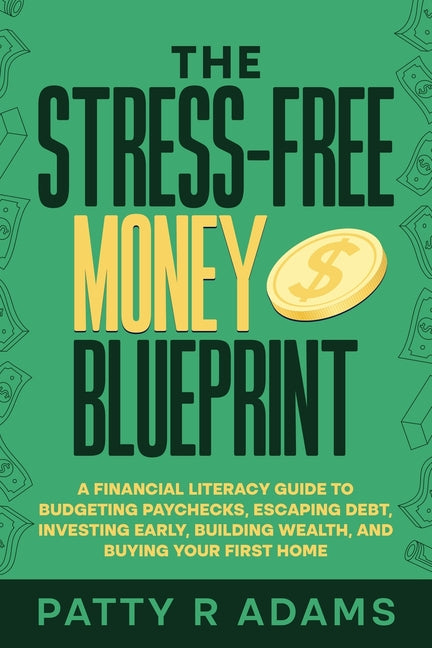 The Stress-Free Money Blueprint: A Financial Literacy Guide to Budgeting Paychecks, Escaping Debt, Investing Early, Building Wealth, and Buying Your F