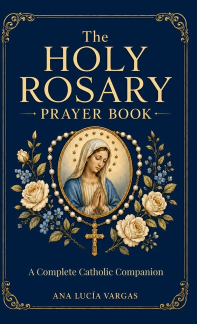 The Holy Rosary Prayer Book: Mysteries, Scripture, Meditations, Promises, and Litanies - A Complete Catholic Companion to Praying the Rosary by Vargas, Ana LucÃ­a