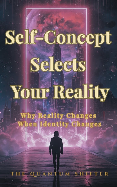 Self-Concept Selects Your Reality: Why Reality Changes When Identity Changes by Shifter, The Quantum