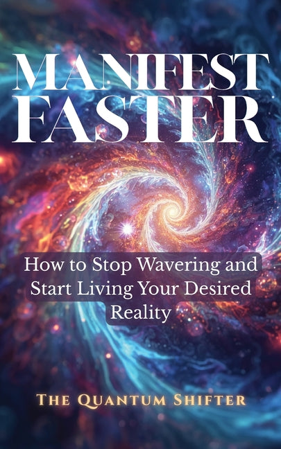 Manifest Faster: How to Stop Wavering and Start Living Your Desired Reality by Shifter, The Quantum