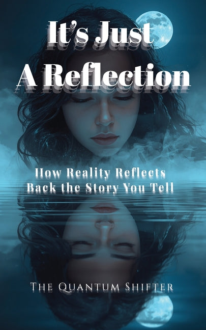 It's Just a Reflection: How Reality Reflects Back the Story You Tell by Shifter, The Quantum