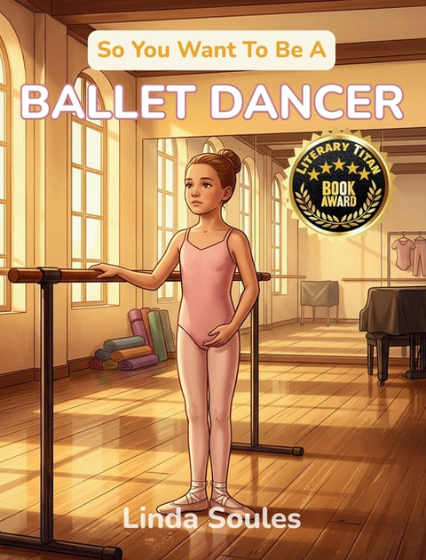 So You Want To Be A Ballet Dancer: A Kids' Guide to Ballet, Dance Technique, Stage Performance, and the Graceful Artists Who Train Their Bodies to Tel by Soules, Linda