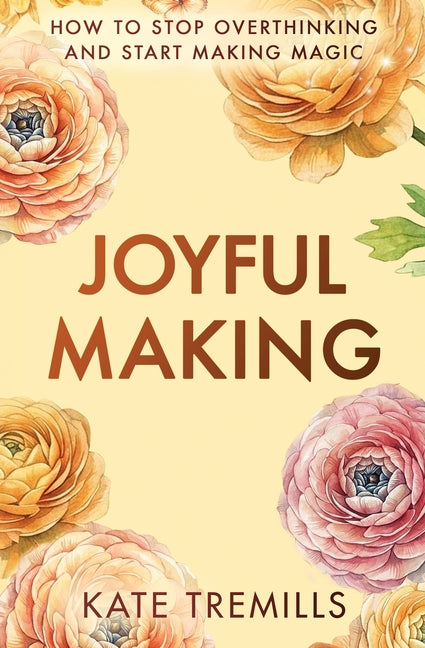 Joyful Making: How to Stop Overthinking and Start Making Magic by Tremills, Kate
