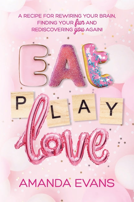 Eat PLAY Love: A Recipe for Rewiring Your Brain, Finding Your FUN & Rediscovering YOU Again!