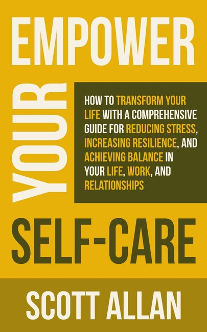 Empower Your Self Care: How to Transform Your Life with a Comprehensive Guide for Reducing Stress, Increasing Resilience, and Achieving Balance in You