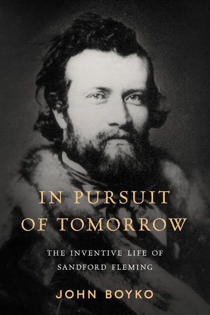 In Pursuit of Tomorrow: The Inventive Life of Sandford Fleming by Boyko, John
