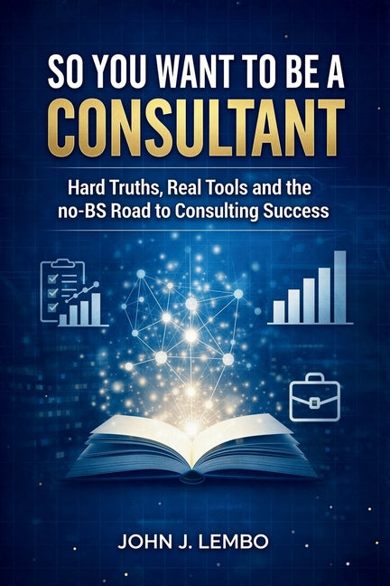 So You Want to be a Consultant: Hard Truths, Real Tools and the no-BS Road to Consulting Success
