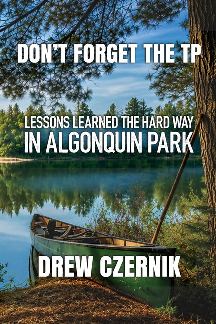 Don't Forget The TP: Lessons Learned The Hard Way In Algonquin Park by Czernik, Drew