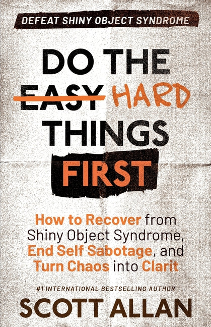 Do the Hard Things First: How to Recover From Shiny Object Syndrome, End Self-Sabotage, and Turn Chaos Into Clarity by Allan, Scott