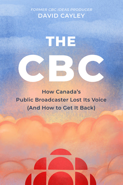 The CBC: How Canada's Public Broadcaster Lost Its Voice (and How It Can Get It Back) by Cayley, David