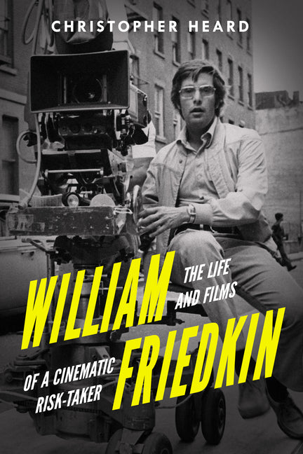 William Friedkin: The Life and Films of a Cinematic Risk-Taker by Heard, Christopher