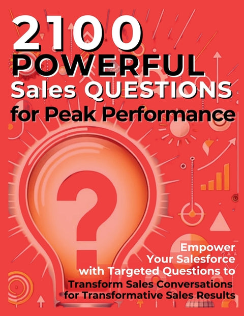 2100 Powerful Sales Questions for Peak Performance: Empower Your Salesforce with Targeted Questions to Transform Sales Conversations for Transformativ