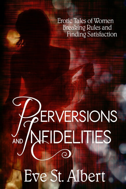 Perversions and Infidelities: Erotic Tales of Women Breaking Rules and Finding Satisfaction by St Albert, Eve