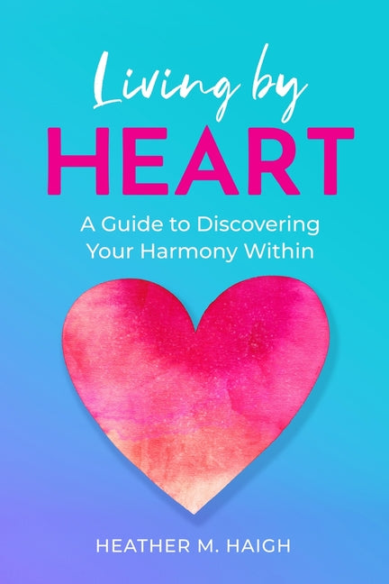 Living by HEART: A Guide to Discovering Your Harmony Within by Haigh, Heather M.
