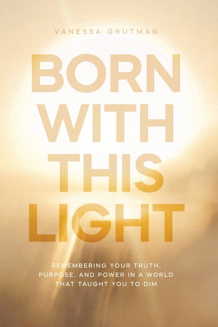 Born With This Light: Remembering Your Truth, Purpose, and Power in a World That Taught You to Dim by Grutman, Vanessa