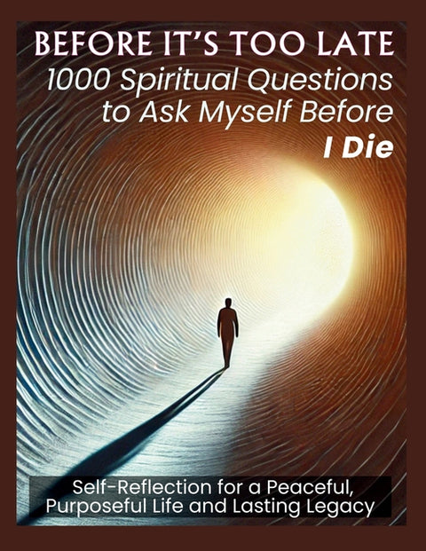 BEFORE IT'S TOO LATE 1000 Spiritual Questions to Ask Myself Before I Die: Self-Reflection for a Peaceful, Purposeful Life and Lasting Legacy