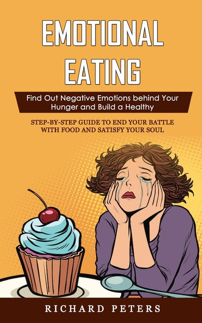 Emotional Eating: Find Out Negative Emotions behind Your Hunger and Build a Healthy (Step-by-step Guide to End Your Battle with Food and Satisfy Your