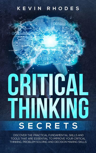Critical Thinking Secrets: Discover the Practical Fundamental Skills and Tools That are Essential to Improve Your Critical Thinking, Problem Solving a